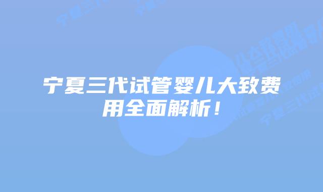 宁夏三代试管婴儿大致费用全面解析！