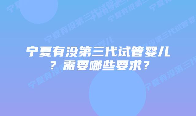宁夏有没第三代试管婴儿？需要哪些要求？