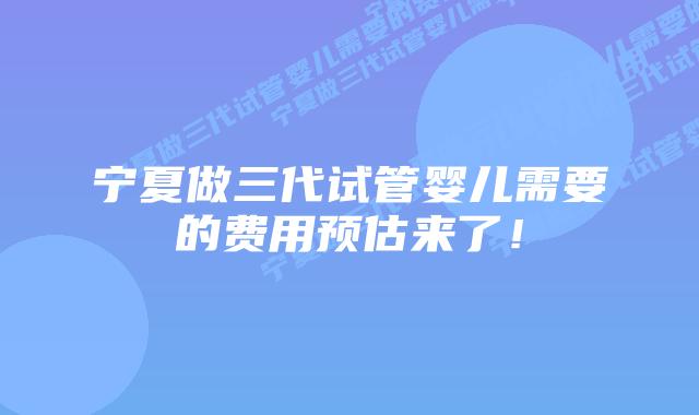 宁夏做三代试管婴儿需要的费用预估来了！