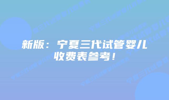 新版：宁夏三代试管婴儿收费表参考！