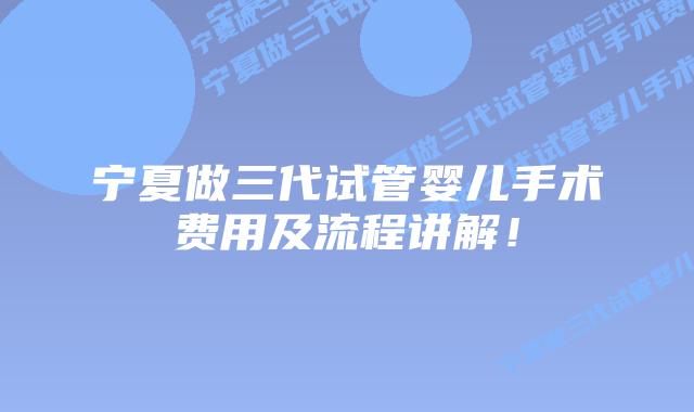 宁夏做三代试管婴儿手术费用及流程讲解！