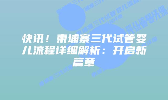 快讯！柬埔寨三代试管婴儿流程详细解析：开启新篇章