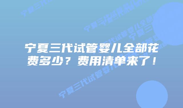宁夏三代试管婴儿全部花费多少？费用清单来了！