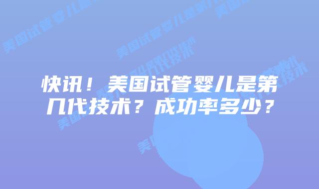 快讯！美国试管婴儿是第几代技术？成功率多少？