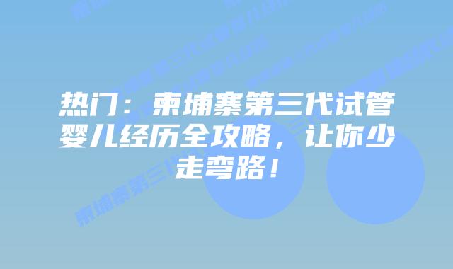 热门：柬埔寨第三代试管婴儿经历全攻略，让你少走弯路！