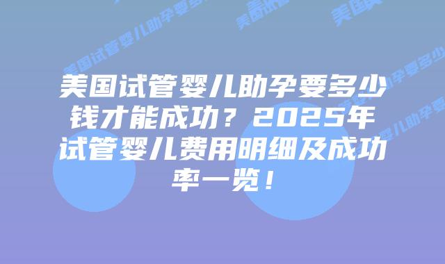 美国试管婴儿助孕要多少钱才能成功？2025年试管婴儿费用明细及成功率一览！
