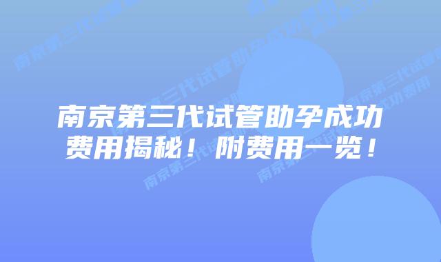 南京第三代试管助孕成功费用揭秘!附费用一览!插图 南京第三代试管助孕成功费用揭秘!附费用一览!