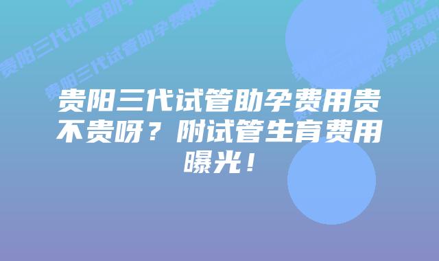 贵阳三代试管助孕费用贵不贵呀？附试管生育费用曝光！