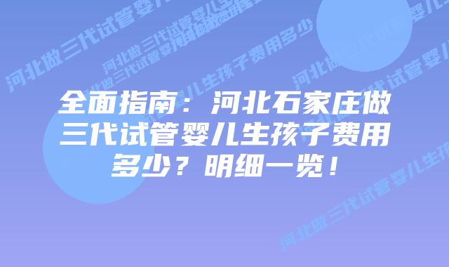 全面指南：河北石家庄做三代试管婴儿生孩子费用多少？明细一览！