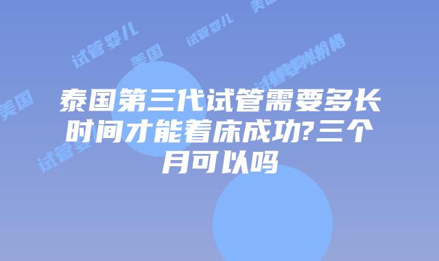 泰国第三代试管需要多长时间才能着床成功?三个月可以吗