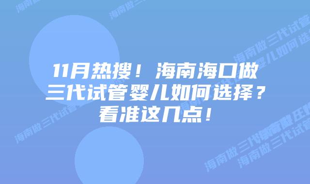 11月热搜！海南海口做三代试管婴儿如何选择？看准这几点！