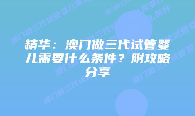 精华：澳门做三代试管婴儿需要什么条件？附攻略分享