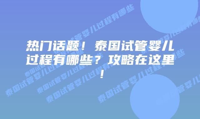 热门话题！泰国试管婴儿过程有哪些？攻略在这里！