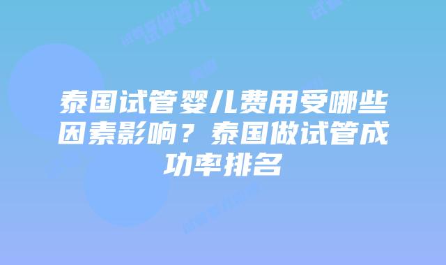 泰国试管婴儿费用受哪些因素影响？泰国做试管成功率排名