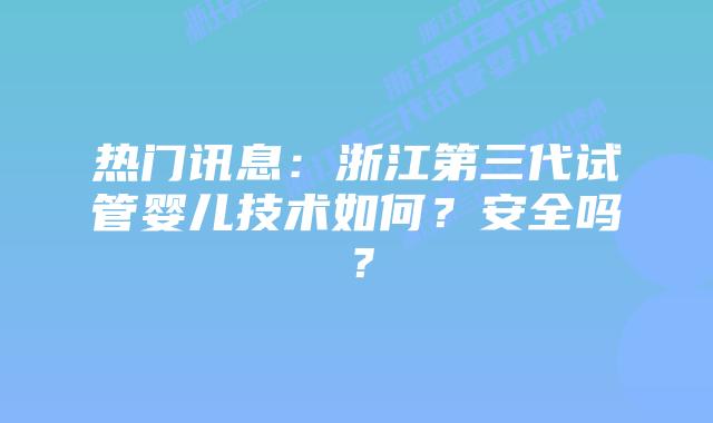 热门讯息：浙江第三代试管婴儿技术如何？安全吗？