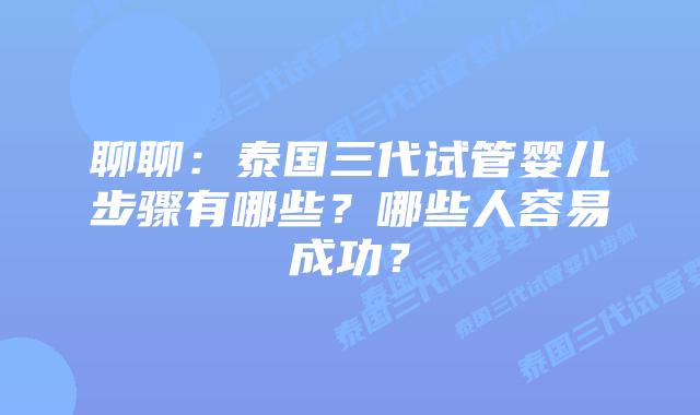 聊聊：泰国三代试管婴儿步骤有哪些？哪些人容易成功？