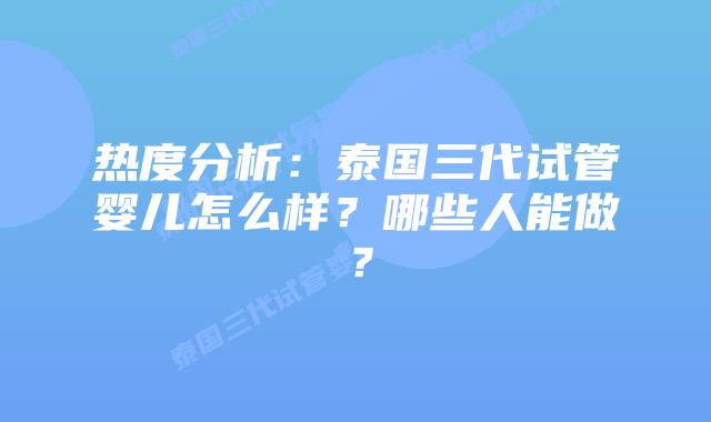 热度分析：泰国三代试管婴儿怎么样？哪些人能做？