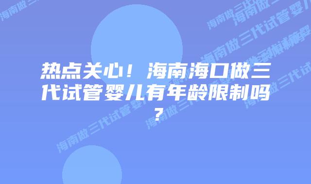 热点关心！海南海口做三代试管婴儿有年龄限制吗？