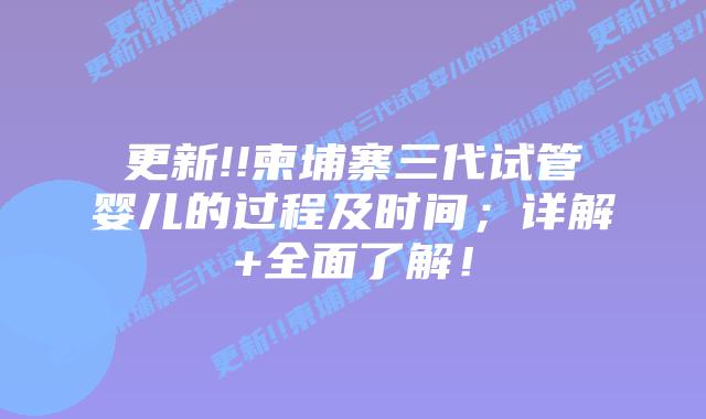 更新!!柬埔寨三代试管婴儿的过程及时间；详解+全面了解！