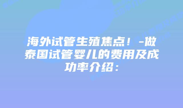 海外试管生殖焦点！-做泰国试管婴儿的费用及成功率介绍：