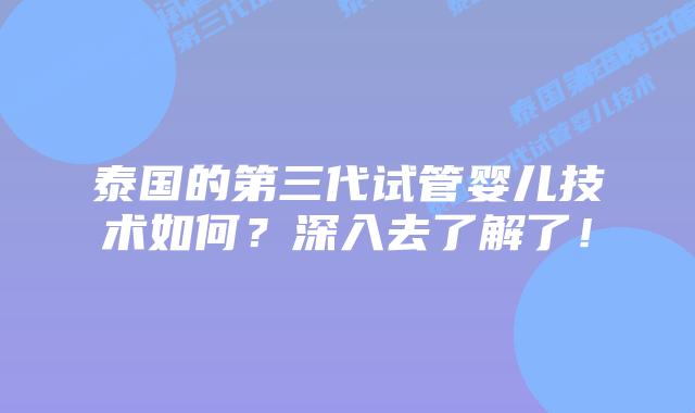 泰国的第三代试管婴儿技术如何？深入去了解了！
