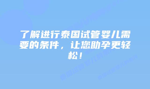 了解进行泰国试管婴儿需要的条件，让您助孕更轻松！