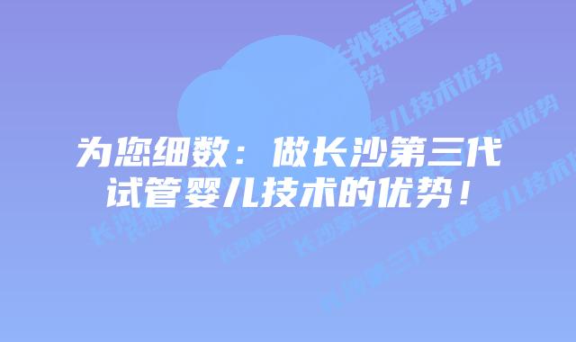 为您细数：做长沙第三代试管婴儿技术的优势！