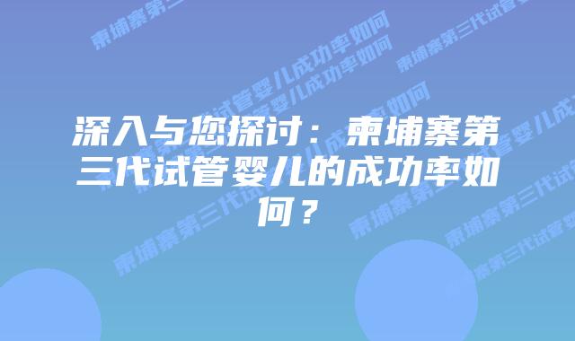 深入与您探讨：柬埔寨第三代试管婴儿的成功率如何？