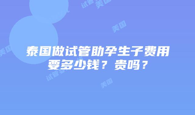 泰国做试管助孕生子费用要多少钱？贵吗？