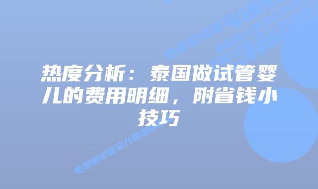 热度分析：泰国做试管婴儿的费用明细，附省钱小技巧