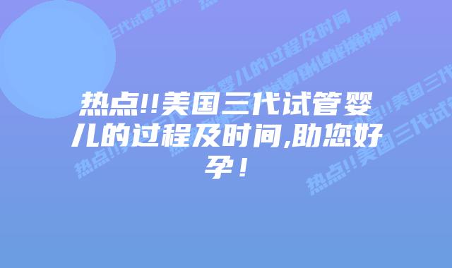 热点!!美国三代试管婴儿的过程及时间,助您好孕！