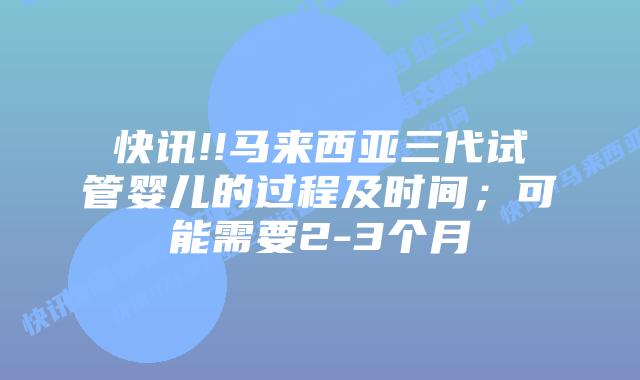 快讯!!马来西亚三代试管婴儿的过程及时间;可能需要2-3个月插图 快讯!!马来西亚三代试管婴儿的过程及时间;可能需要2-3个月