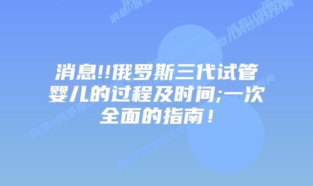 消息!!俄罗斯三代试管婴儿的过程及时间;一次全面的指南！