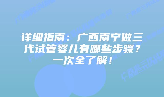 详细指南：广西南宁做三代试管婴儿有哪些步骤？一次全了解！