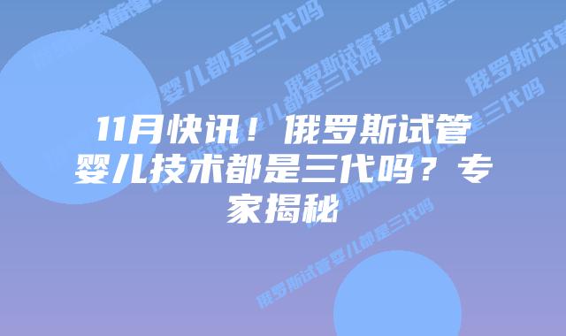 11月快讯！俄罗斯试管婴儿技术都是三代吗？专家揭秘