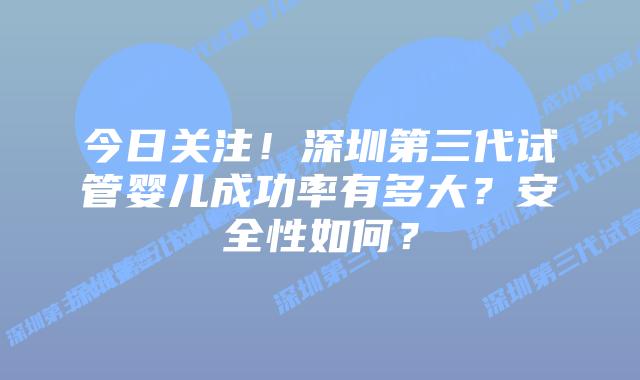 今日关注！深圳第三代试管婴儿成功率有多大？安全性如何？