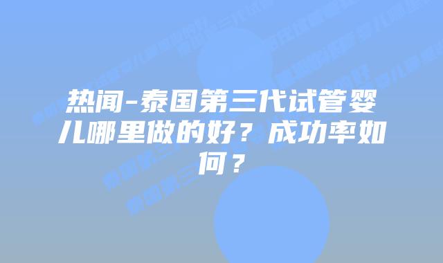 热闻-泰国第三代试管婴儿哪里做的好？成功率如何？