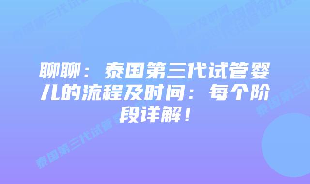 聊聊：泰国第三代试管婴儿的流程及时间：每个阶段详解！