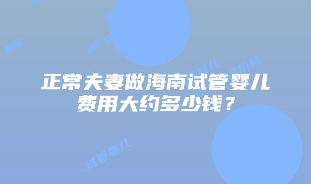 正常夫妻做海南试管婴儿费用大约多少钱？