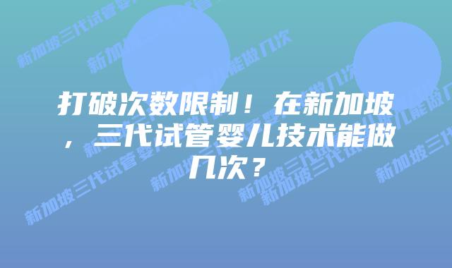 打破次数限制！在新加坡，三代试管婴儿技术能做几次？