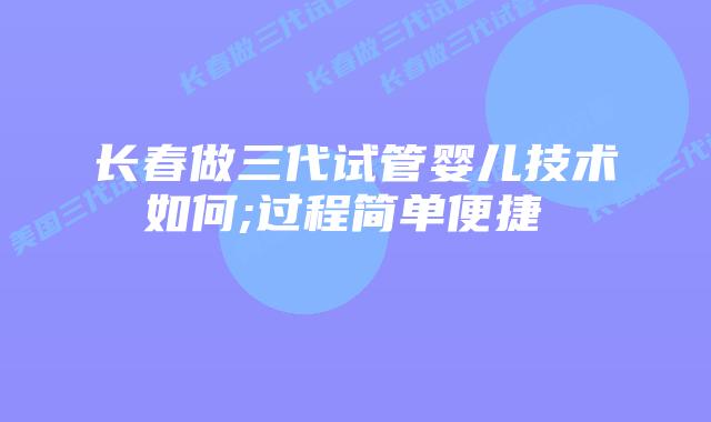长春做三代试管婴儿技术如何;过程简单便捷    