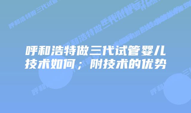 呼和浩特做三代试管婴儿技术如何；附技术的优势
