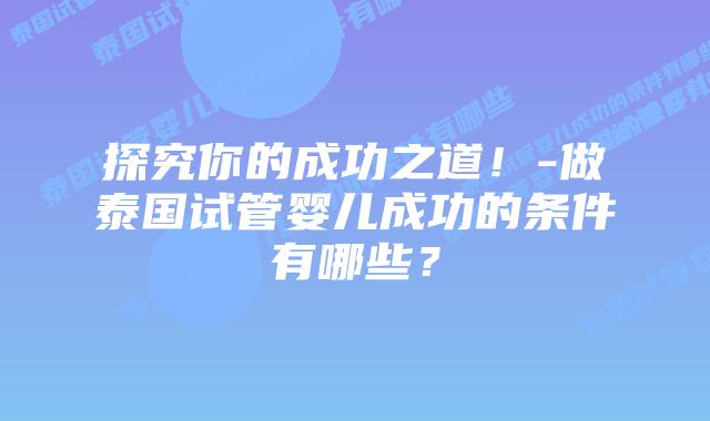 探究你的成功之道！-做泰国试管婴儿成功的条件有哪些？