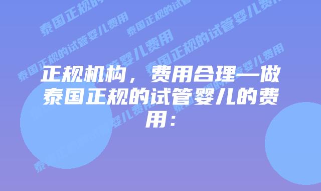 正规机构，费用合理—做泰国正规的试管婴儿的费用：