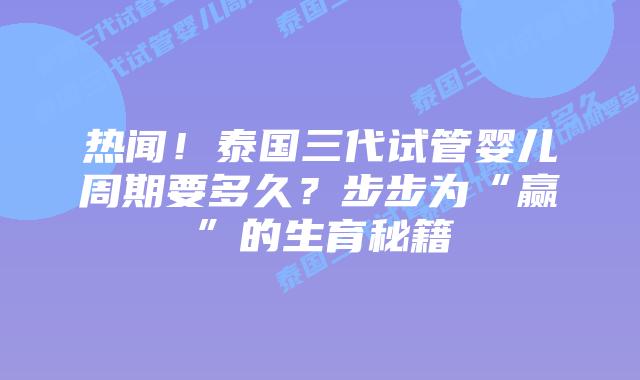 热闻！泰国三代试管婴儿周期要多久？步步为“赢”的生育秘籍