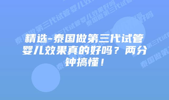 精选-泰国做第三代试管婴儿效果真的好吗？两分钟搞懂！