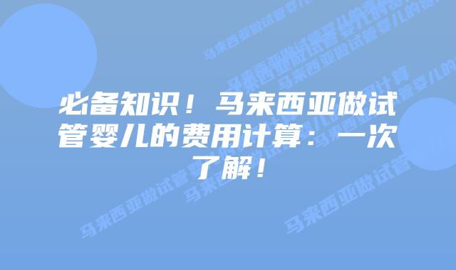 必备知识！马来西亚做试管婴儿的费用计算：一次了解！