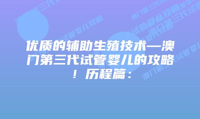 优质的辅助生殖技术—澳门第三代试管婴儿的攻略！历程篇：