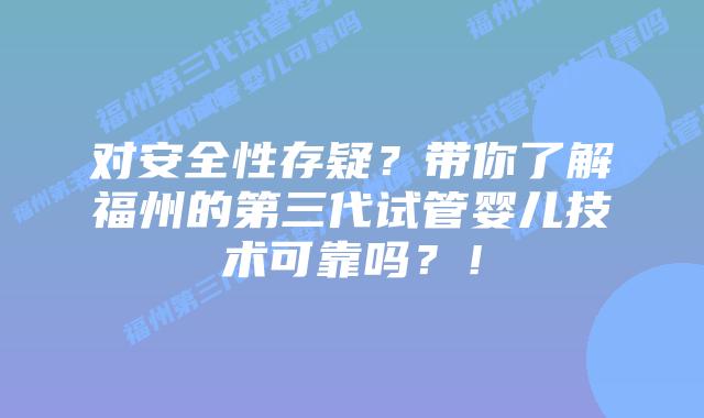 对安全性存疑？带你了解福州的第三代试管婴儿技术可靠吗？！