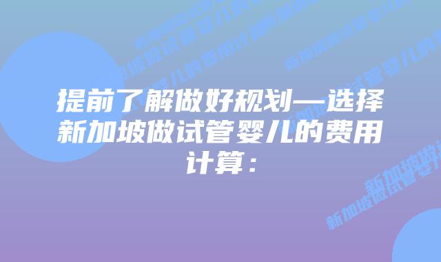 提前了解做好规划—选择新加坡做试管婴儿的费用计算：